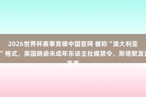 2026世界杯赛事竞猜中国官网 被称“澳大利亚+”格式，英国晓谕未成年东谈主社媒禁令，斯塔默发声