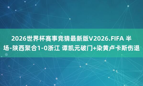 2026世界杯赛事竞猜最新版V2026.FIFA 半场-陕西聚合1-0浙江 谭凯元破门+染黄卢卡斯伤退