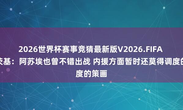 2026世界杯赛事竞猜最新版V2026.FIFA 斯卢茨基：阿苏埃也曾不错出战 内援方面暂时还莫得调度的策画